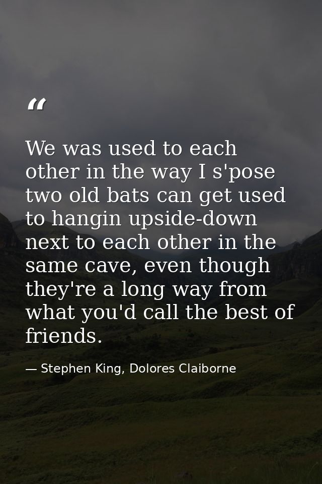 We was used to each other in the way I s'pose two old bats can get used to hangin upside-down next to each other in the  — Stephen King, Dolores Claiborne