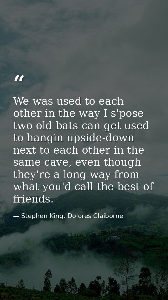 We was used to each other in the way I s'pose two old bats can get used to hangin upside-down next to each other in the  — Stephen King, Dolores Claiborne