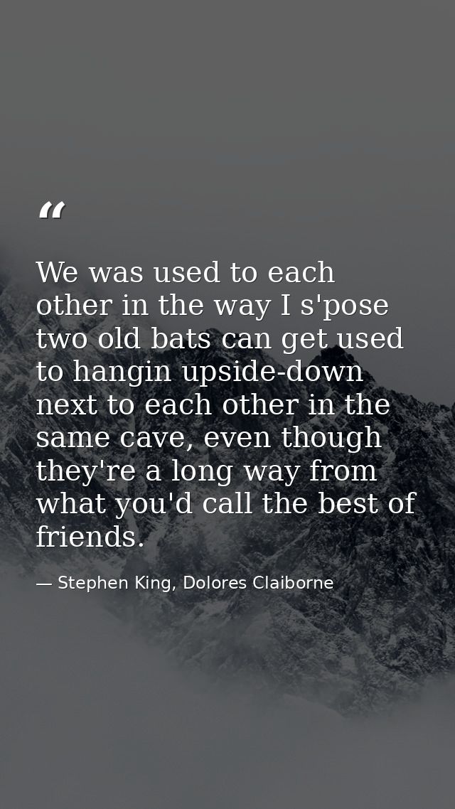 We was used to each other in the way I s'pose two old bats can get used to hangin upside-down next to each other in the  — Stephen King, Dolores Claiborne