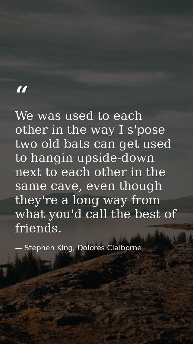 We was used to each other in the way I s'pose two old bats can get used to hangin upside-down next to each other in the  — Stephen King, Dolores Claiborne