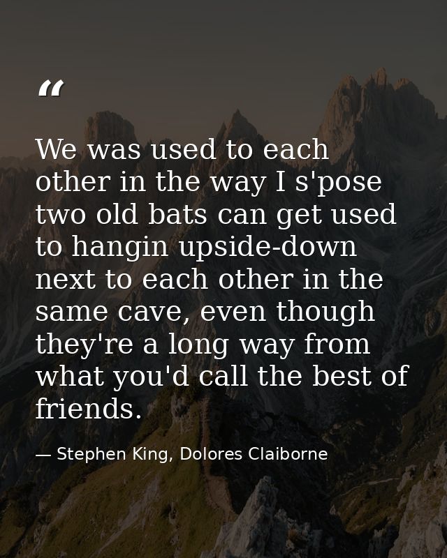 We was used to each other in the way I s'pose two old bats can get used to hangin upside-down next to each other in the  — Stephen King, Dolores Claiborne