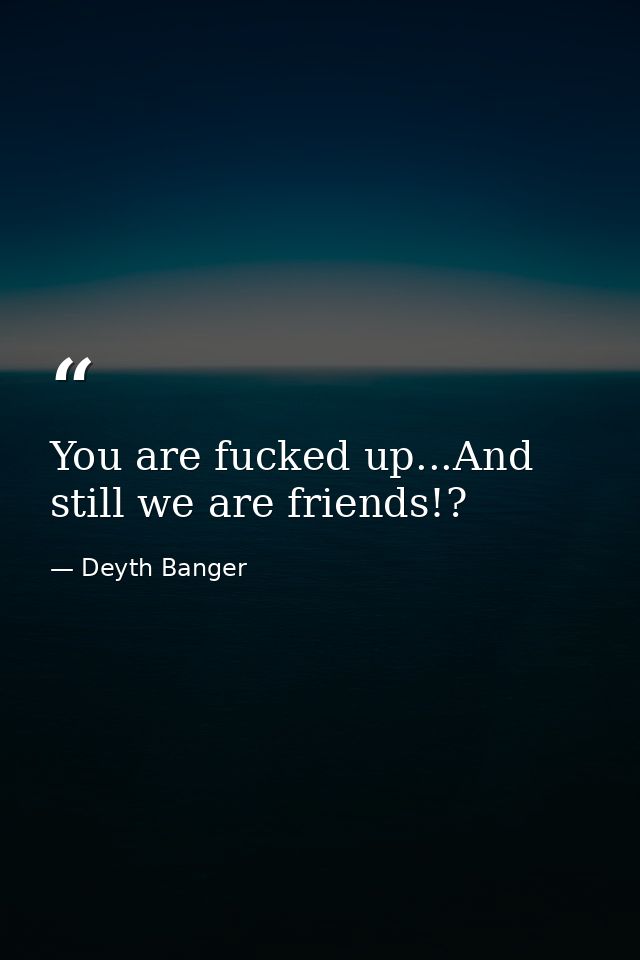 You are fucked up...And still we are friends!? — Deyth Banger