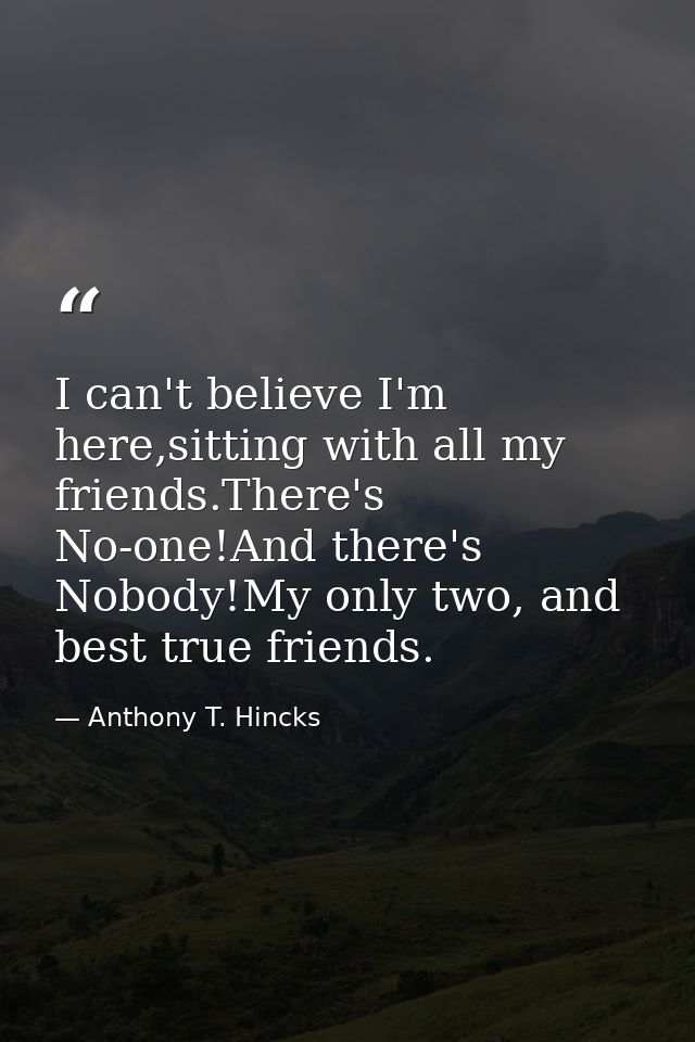I can't believe I'm here,sitting with all my friends.There's No-one!And there's Nobody!My only two, and best true friend — Anthony T. Hincks
