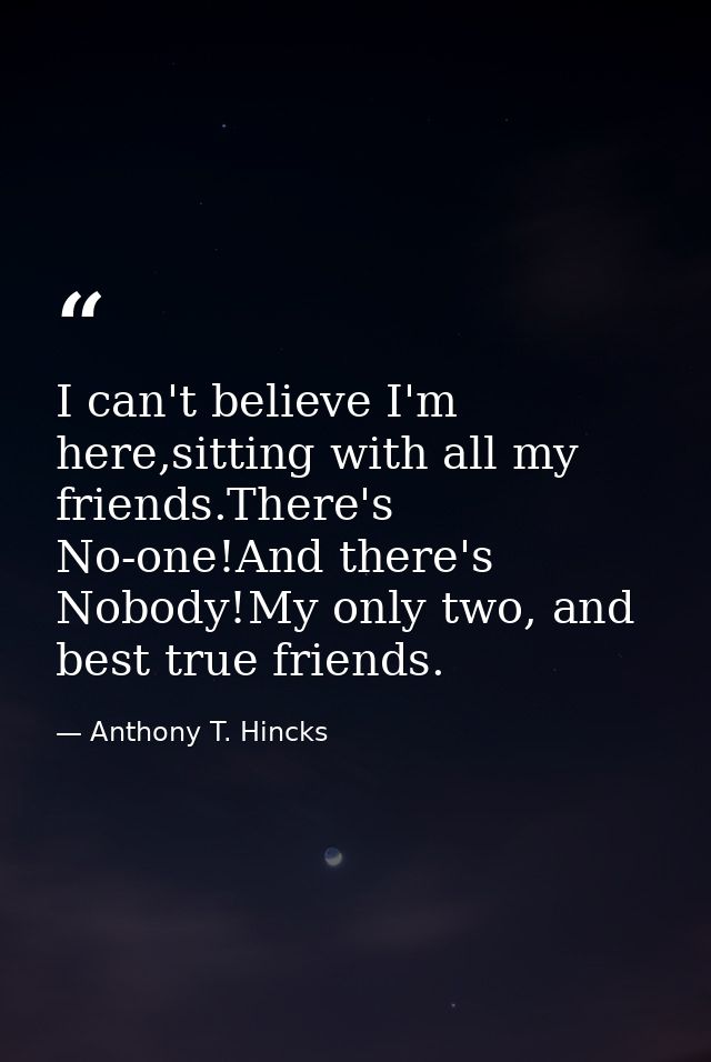I can't believe I'm here,sitting with all my friends.There's No-one!And there's Nobody!My only two, and best true friend — Anthony T. Hincks