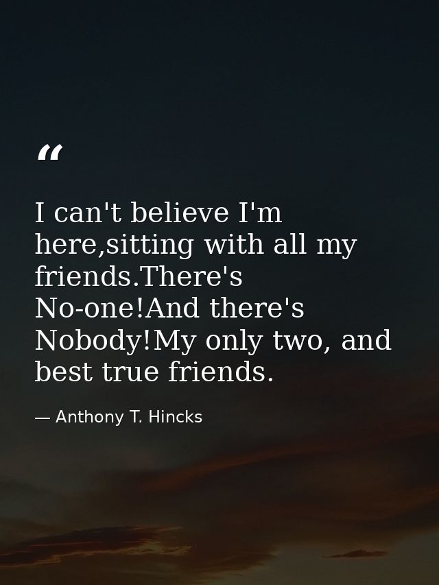 I can't believe I'm here,sitting with all my friends.There's No-one!And there's Nobody!My only two, and best true friend — Anthony T. Hincks