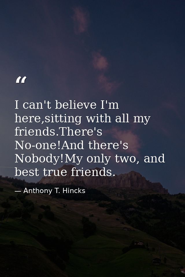 I can't believe I'm here,sitting with all my friends.There's No-one!And there's Nobody!My only two, and best true friend — Anthony T. Hincks