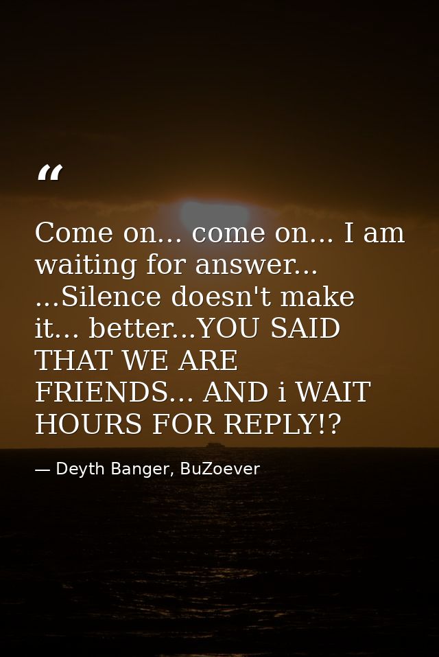 Come on... come on... I am waiting for answer... ...Silence doesn't make it... better...YOU SAID THAT WE ARE FRIENDS...  — Deyth Banger, BuZoever