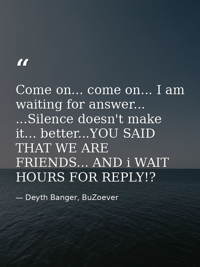 Come on... come on... I am waiting for answer... ...Silence doesn't make it... better...YOU SAID THAT WE ARE FRIENDS...  — Deyth Banger, BuZoever