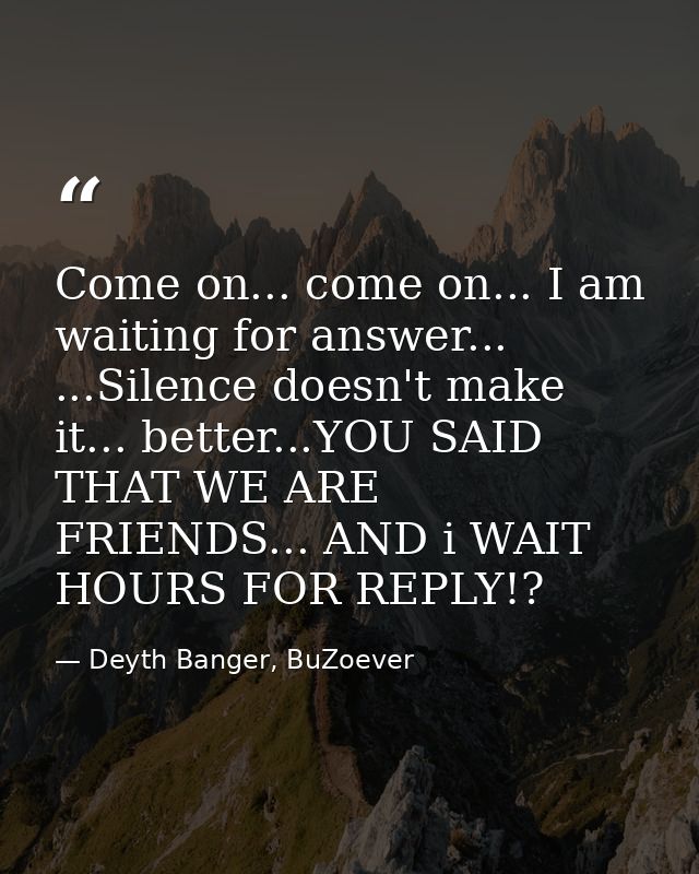 Come on... come on... I am waiting for answer... ...Silence doesn't make it... better...YOU SAID THAT WE ARE FRIENDS...  — Deyth Banger, BuZoever