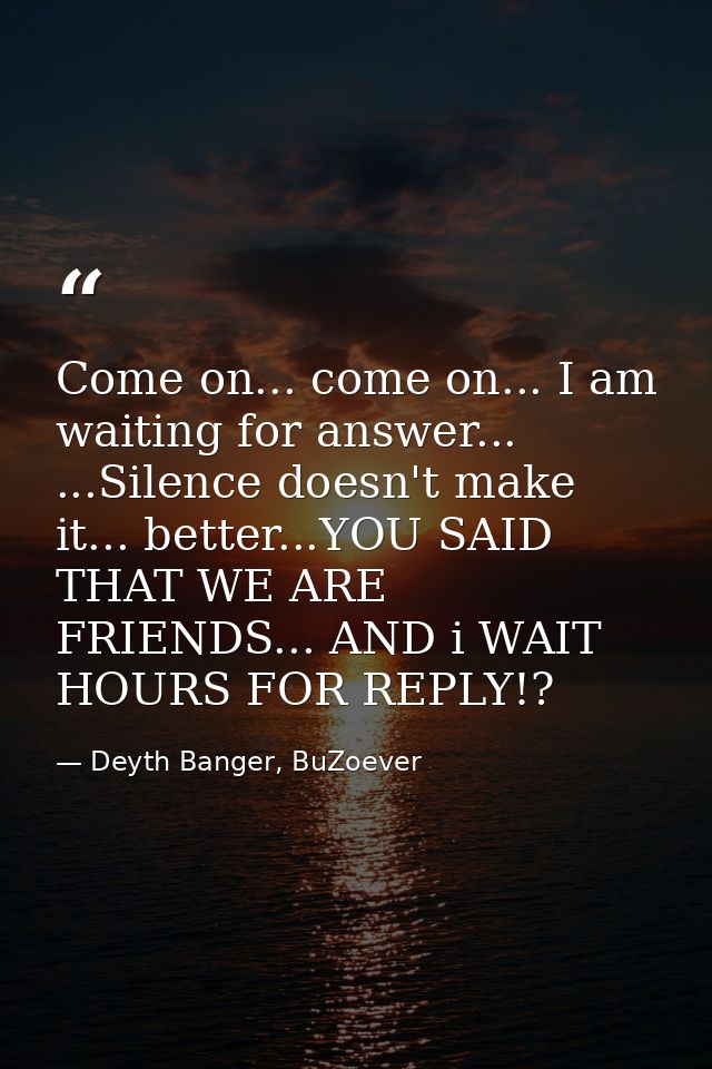 Come on... come on... I am waiting for answer... ...Silence doesn't make it... better...YOU SAID THAT WE ARE FRIENDS...  — Deyth Banger, BuZoever