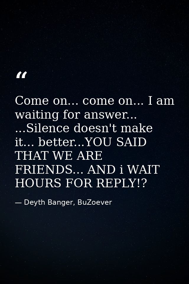 Come on... come on... I am waiting for answer... ...Silence doesn't make it... better...YOU SAID THAT WE ARE FRIENDS...  — Deyth Banger, BuZoever