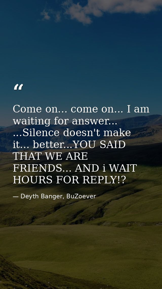 Come on... come on... I am waiting for answer... ...Silence doesn't make it... better...YOU SAID THAT WE ARE FRIENDS...  — Deyth Banger, BuZoever