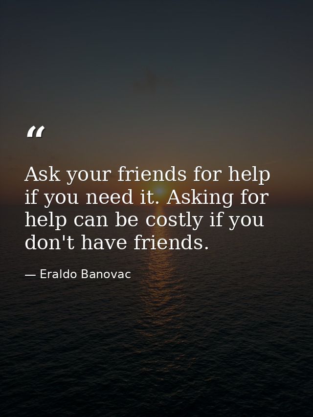 Ask your friends for help if you need it. Asking for help can be costly if you don't have friends. — Eraldo Banovac