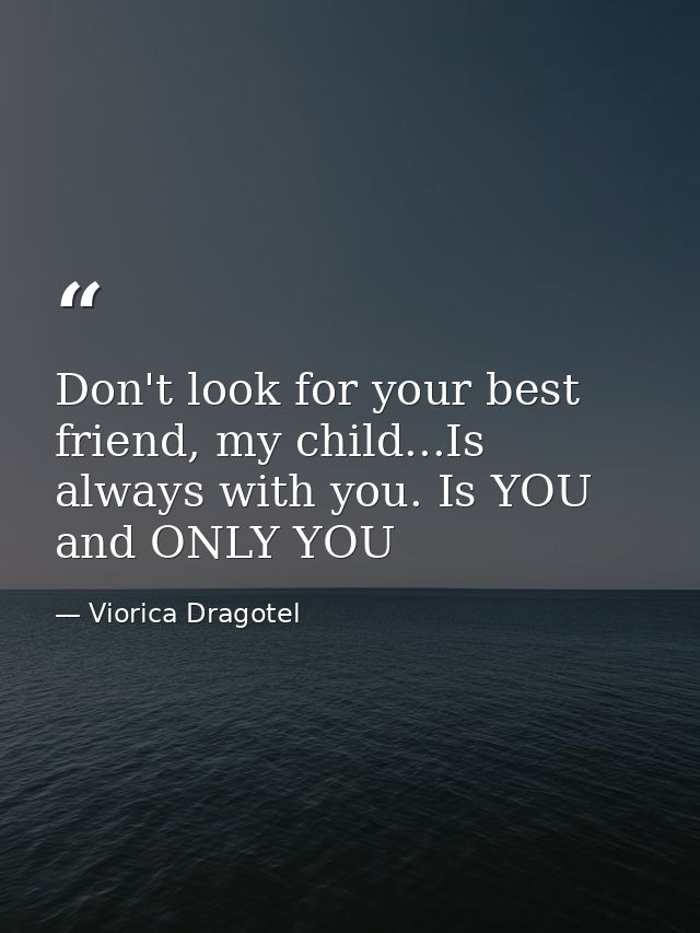 Don't look for your best friend, my child...Is always with you. Is YOU and ONLY YOU — Viorica Dragotel