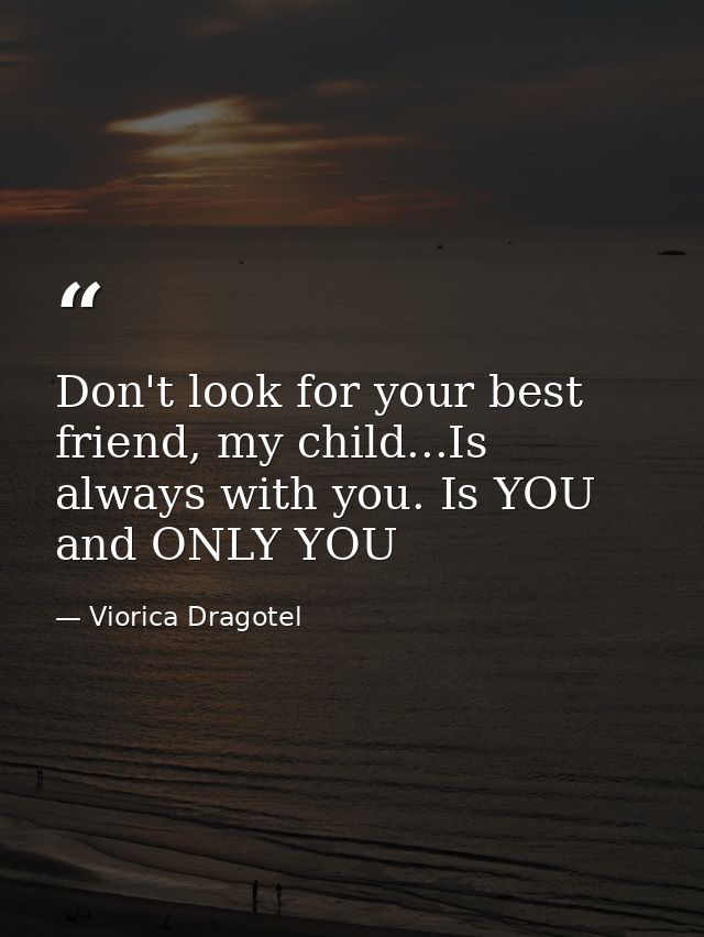 Don't look for your best friend, my child...Is always with you. Is YOU and ONLY YOU — Viorica Dragotel