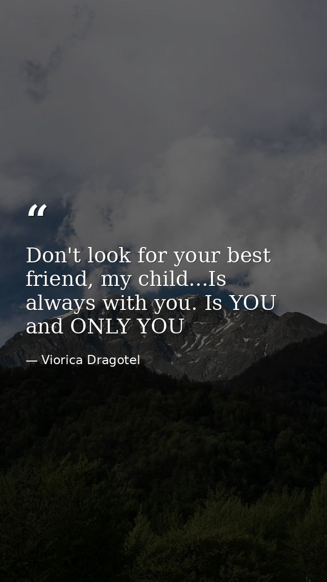 Don't look for your best friend, my child...Is always with you. Is YOU and ONLY YOU — Viorica Dragotel