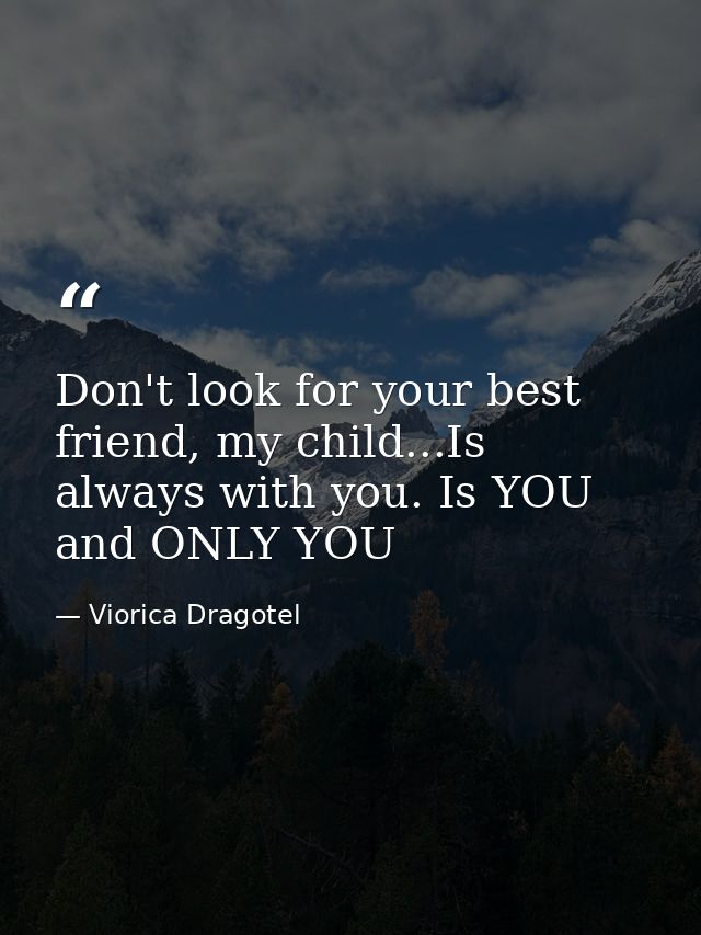 Don't look for your best friend, my child...Is always with you. Is YOU and ONLY YOU — Viorica Dragotel