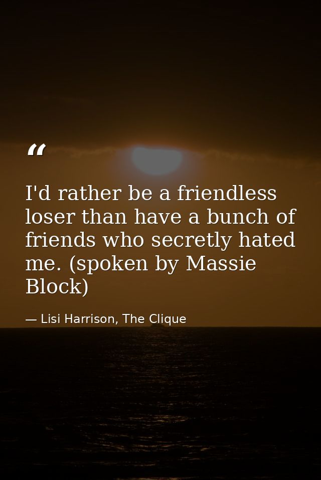 I'd rather be a friendless loser than have a bunch of friends who secretly hated me. (spoken by Massie Block) — Lisi Harrison, The Clique