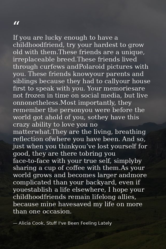 If you are lucky enough to have a childhoodfriend, try your hardest to grow old with them.These friends are a unique, ir — Alicia Cook, Stuff I've Been Feeling Lately