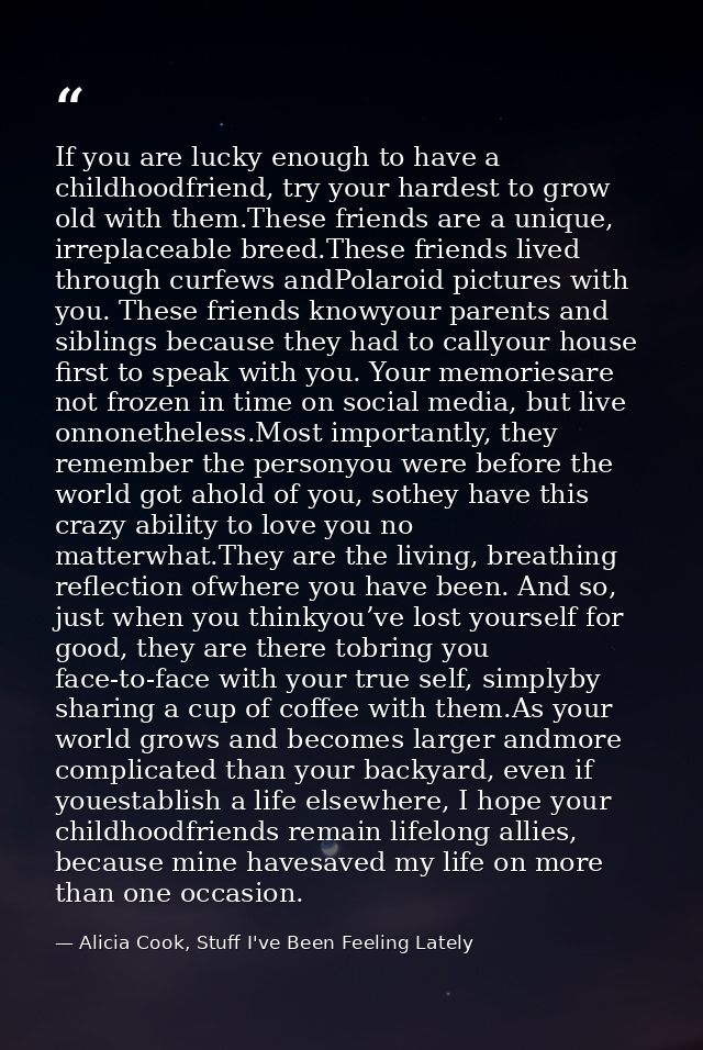 If you are lucky enough to have a childhoodfriend, try your hardest to grow old with them.These friends are a unique, ir — Alicia Cook, Stuff I've Been Feeling Lately