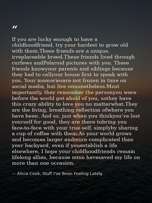 If you are lucky enough to have a childhoodfriend, try your hardest to grow old with them.These friends are a unique, ir — Alicia Cook, Stuff I've Been Feeling Lately