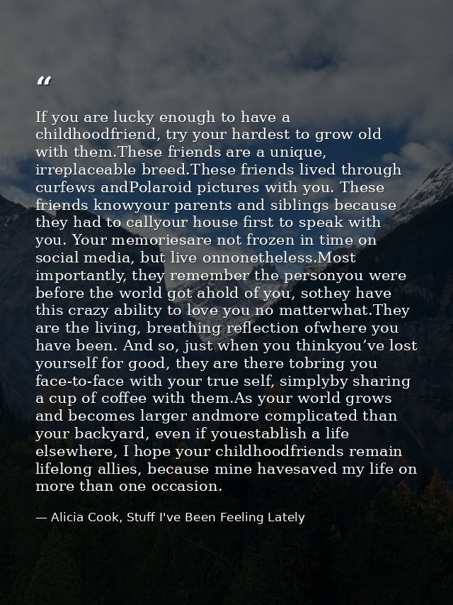 If you are lucky enough to have a childhoodfriend, try your hardest to grow old with them.These friends are a unique, ir — Alicia Cook, Stuff I've Been Feeling Lately