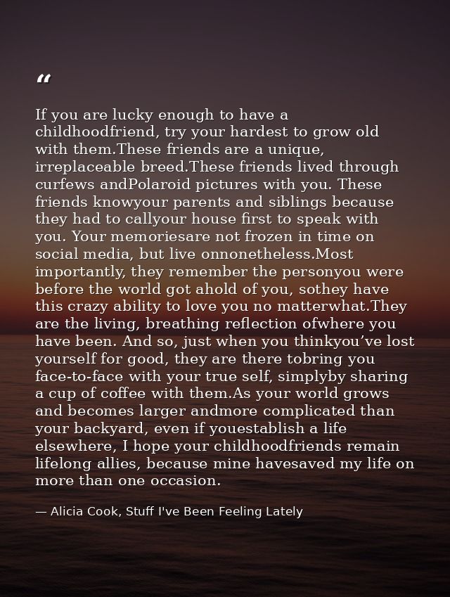 If you are lucky enough to have a childhoodfriend, try your hardest to grow old with them.These friends are a unique, ir — Alicia Cook, Stuff I've Been Feeling Lately