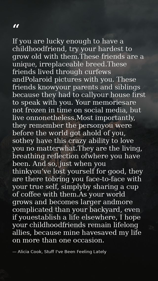 If you are lucky enough to have a childhoodfriend, try your hardest to grow old with them.These friends are a unique, ir — Alicia Cook, Stuff I've Been Feeling Lately