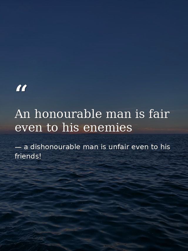 An honourable man is fair even to his enemies — a dishonourable man is unfair even to his friends!