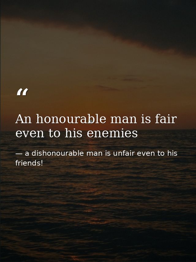 An honourable man is fair even to his enemies — a dishonourable man is unfair even to his friends!