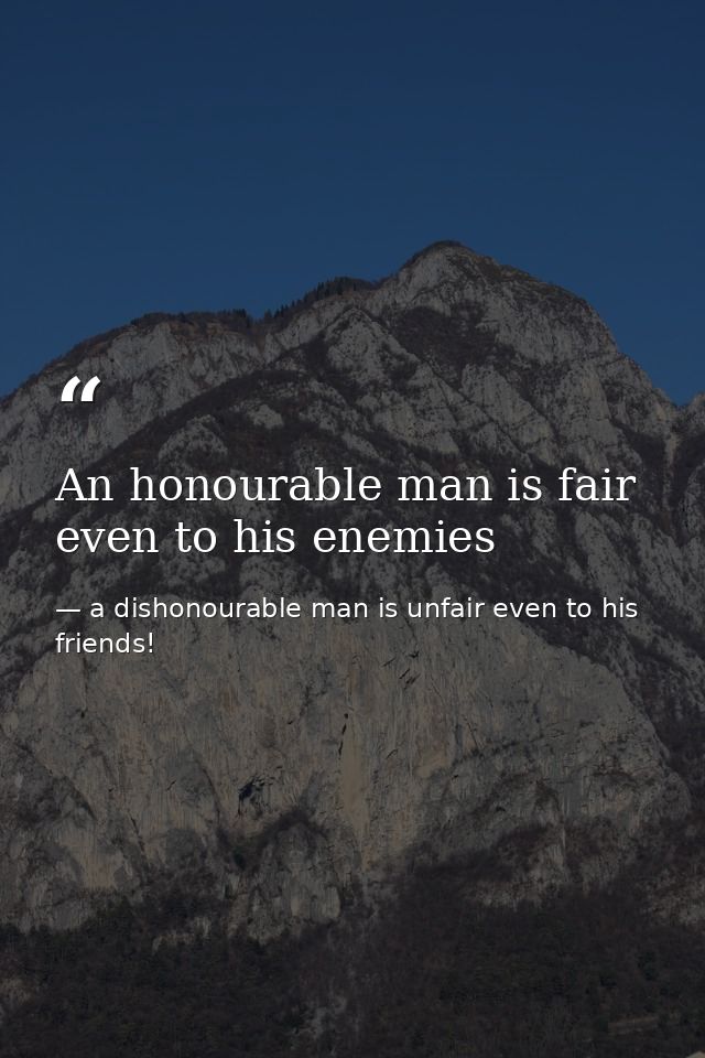 An honourable man is fair even to his enemies — a dishonourable man is unfair even to his friends!