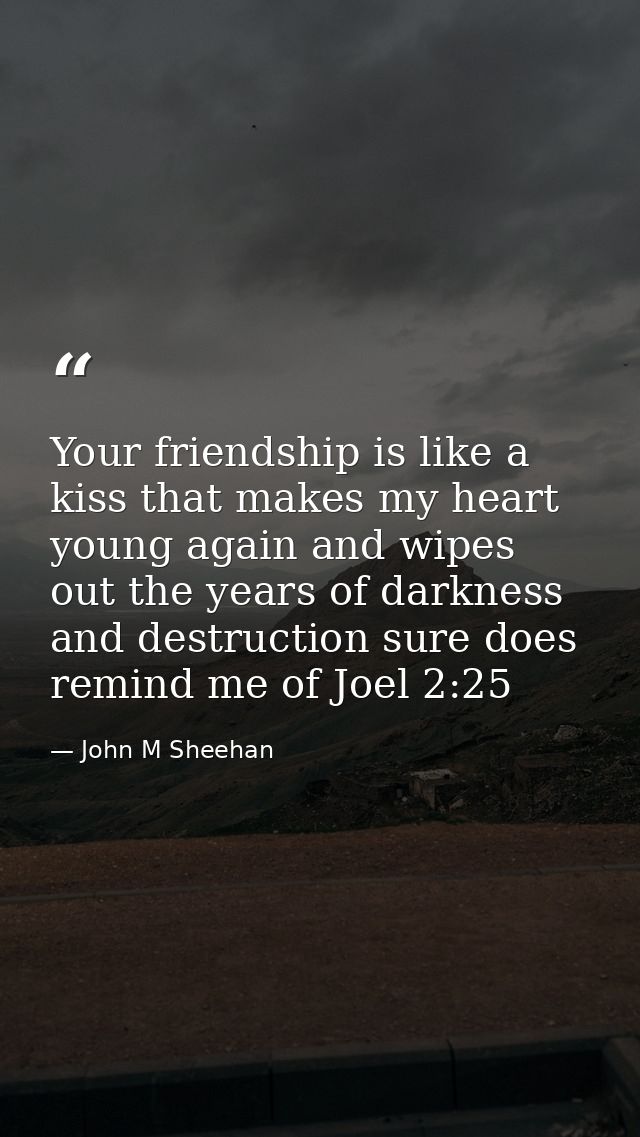 Your friendship is like a kiss that makes my heart young again and wipes out the years of darkness and destruction sure  — John M Sheehan