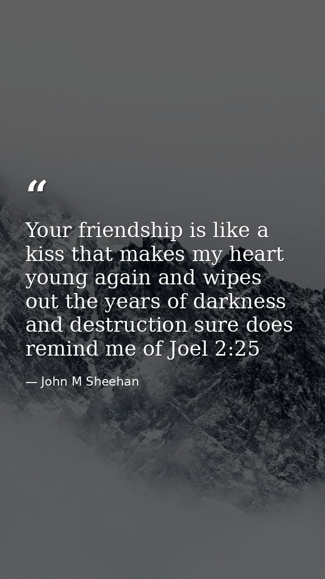 Your friendship is like a kiss that makes my heart young again and wipes out the years of darkness and destruction sure  — John M Sheehan