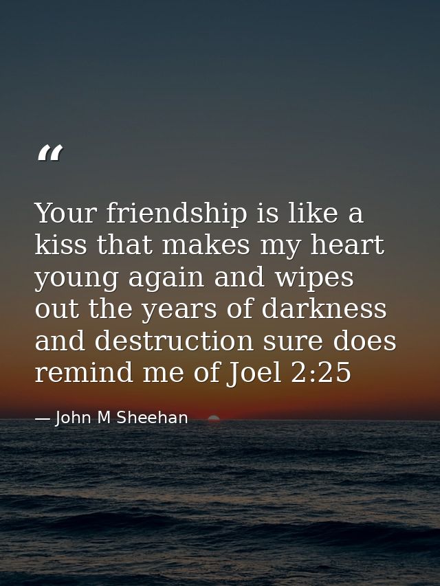 Your friendship is like a kiss that makes my heart young again and wipes out the years of darkness and destruction sure  — John M Sheehan