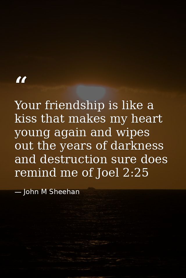Your friendship is like a kiss that makes my heart young again and wipes out the years of darkness and destruction sure  — John M Sheehan