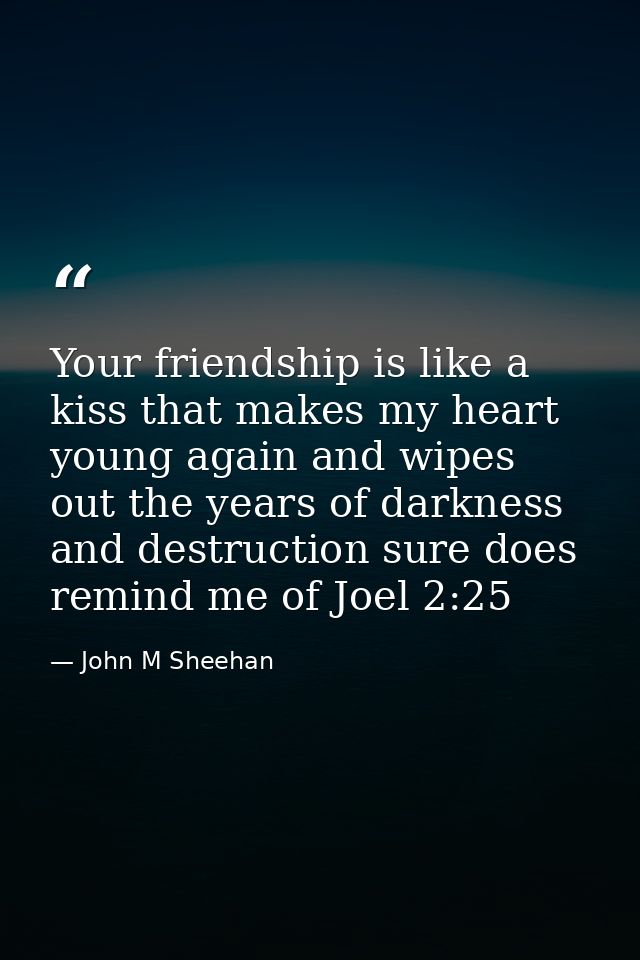 Your friendship is like a kiss that makes my heart young again and wipes out the years of darkness and destruction sure  — John M Sheehan