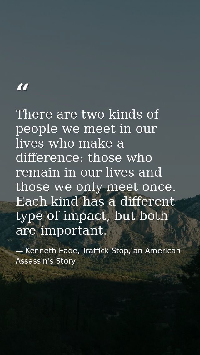 There are two kinds of people we meet in our lives who make a difference: those who remain in our lives and those we onl — Kenneth Eade, Traffick Stop, an American Assassin's Story