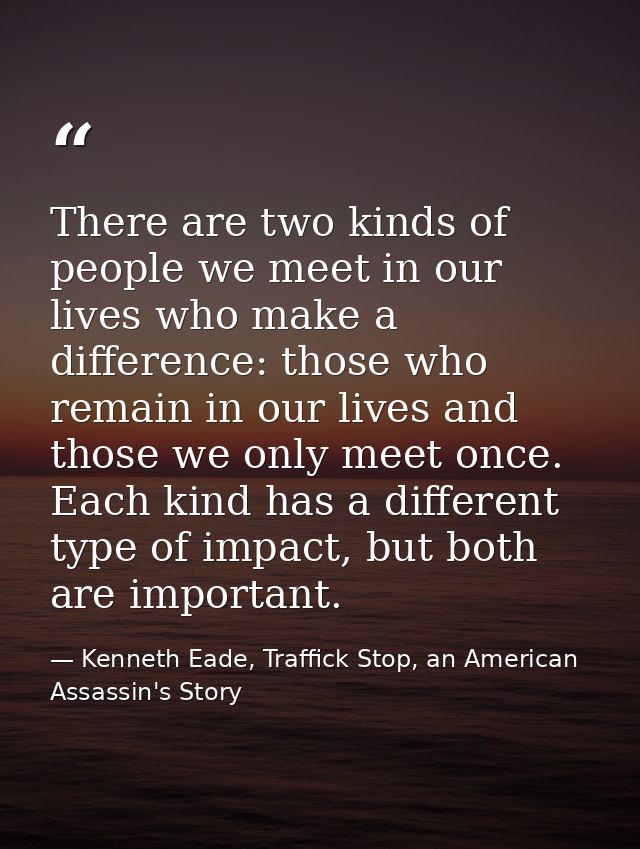 There are two kinds of people we meet in our lives who make a difference: those who remain in our lives and those we onl — Kenneth Eade, Traffick Stop, an American Assassin's Story