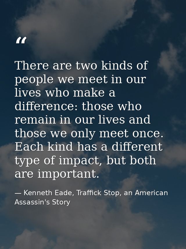 There are two kinds of people we meet in our lives who make a difference: those who remain in our lives and those we onl — Kenneth Eade, Traffick Stop, an American Assassin's Story