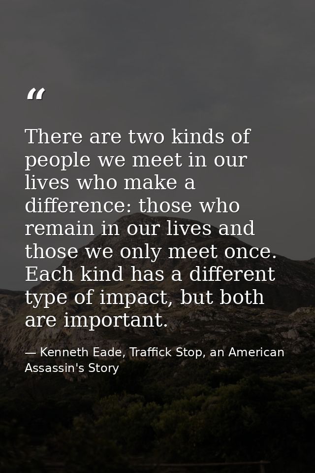 There are two kinds of people we meet in our lives who make a difference: those who remain in our lives and those we onl — Kenneth Eade, Traffick Stop, an American Assassin's Story