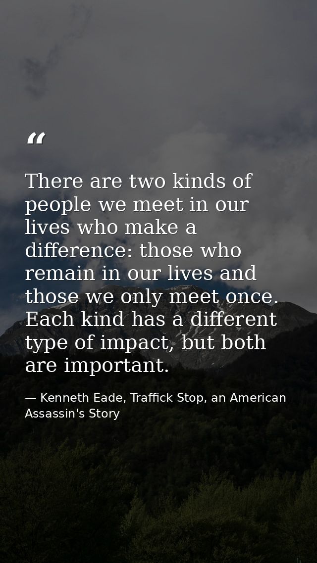 There are two kinds of people we meet in our lives who make a difference: those who remain in our lives and those we onl — Kenneth Eade, Traffick Stop, an American Assassin's Story