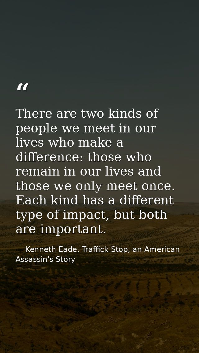 There are two kinds of people we meet in our lives who make a difference: those who remain in our lives and those we onl — Kenneth Eade, Traffick Stop, an American Assassin's Story