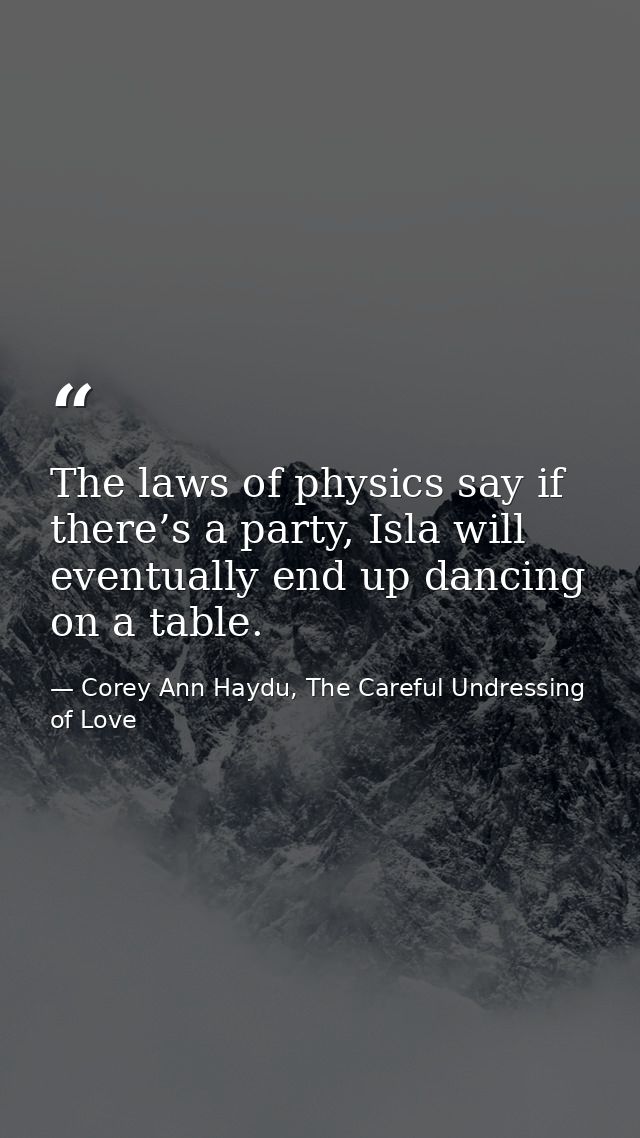 The laws of physics say if there’s a party, Isla will eventually end up dancing on a table. — Corey Ann Haydu, The Careful Undressing of Love