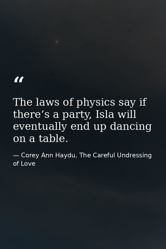 The laws of physics say if there’s a party, Isla will eventually end up dancing on a table. — Corey Ann Haydu, The Careful Undressing of Love