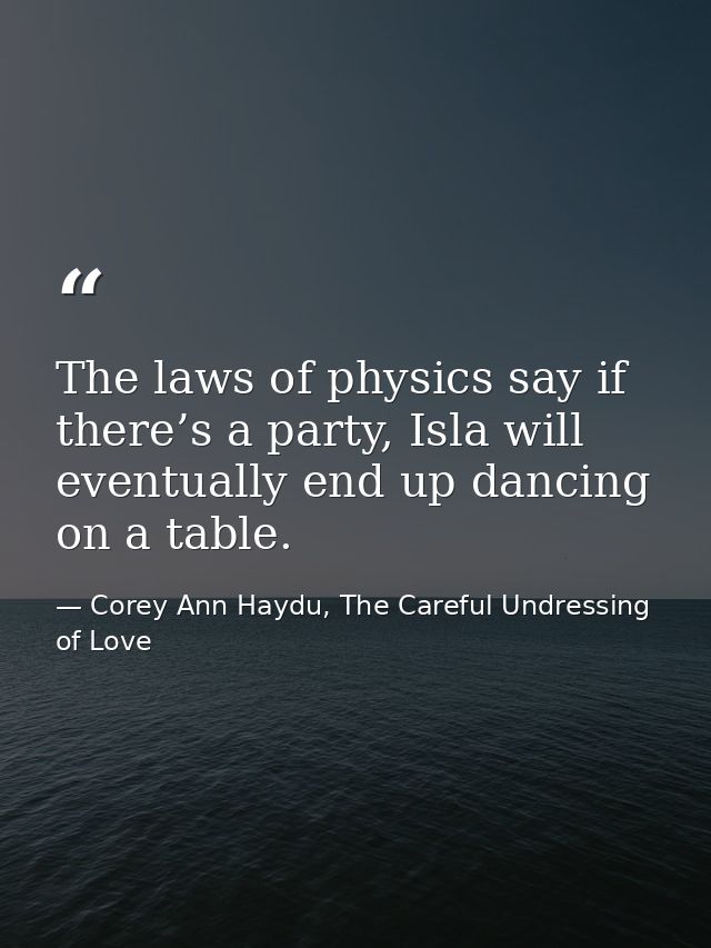 The laws of physics say if there’s a party, Isla will eventually end up dancing on a table. — Corey Ann Haydu, The Careful Undressing of Love