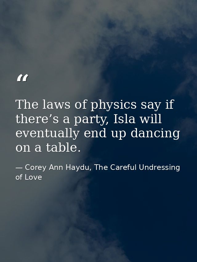 The laws of physics say if there’s a party, Isla will eventually end up dancing on a table. — Corey Ann Haydu, The Careful Undressing of Love
