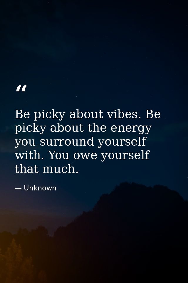 Be picky about vibes. Be picky about the energy you surround yourself with. You owe yourself that much. — Unknown