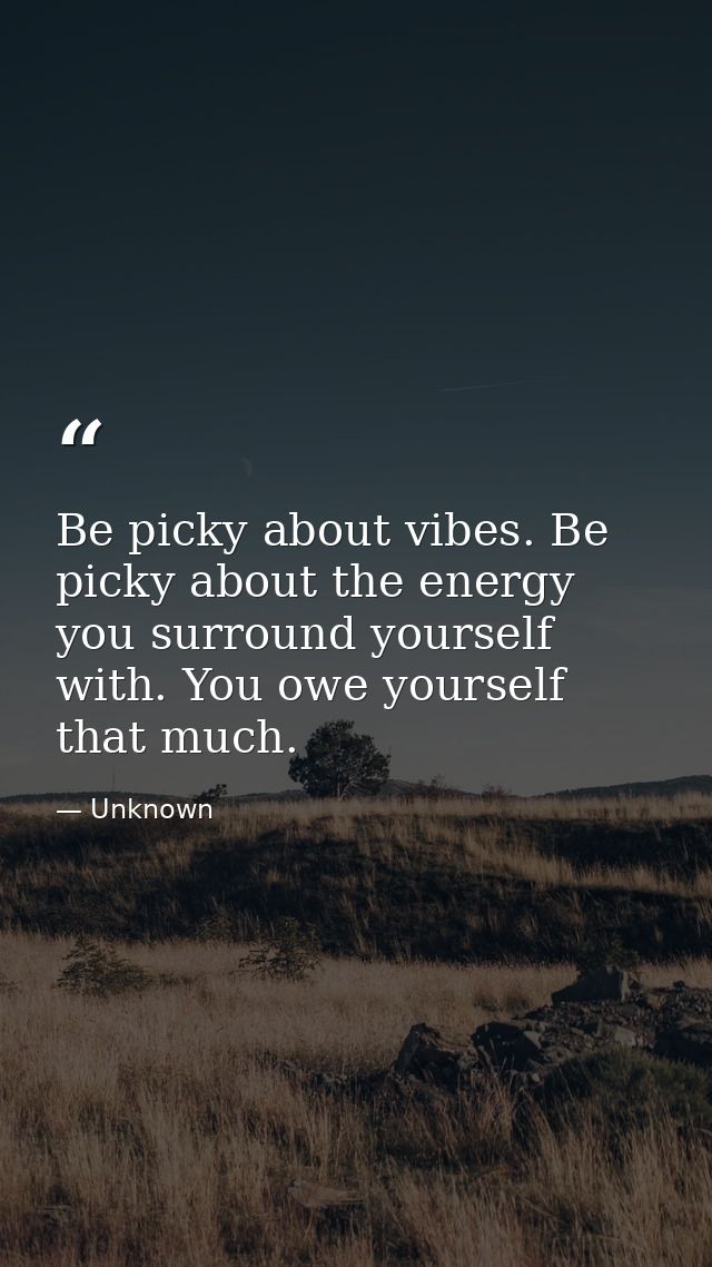 Be picky about vibes. Be picky about the energy you surround yourself with. You owe yourself that much. — Unknown