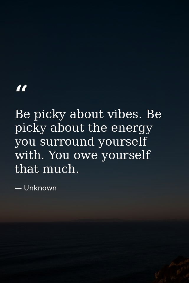 Be picky about vibes. Be picky about the energy you surround yourself with. You owe yourself that much. — Unknown