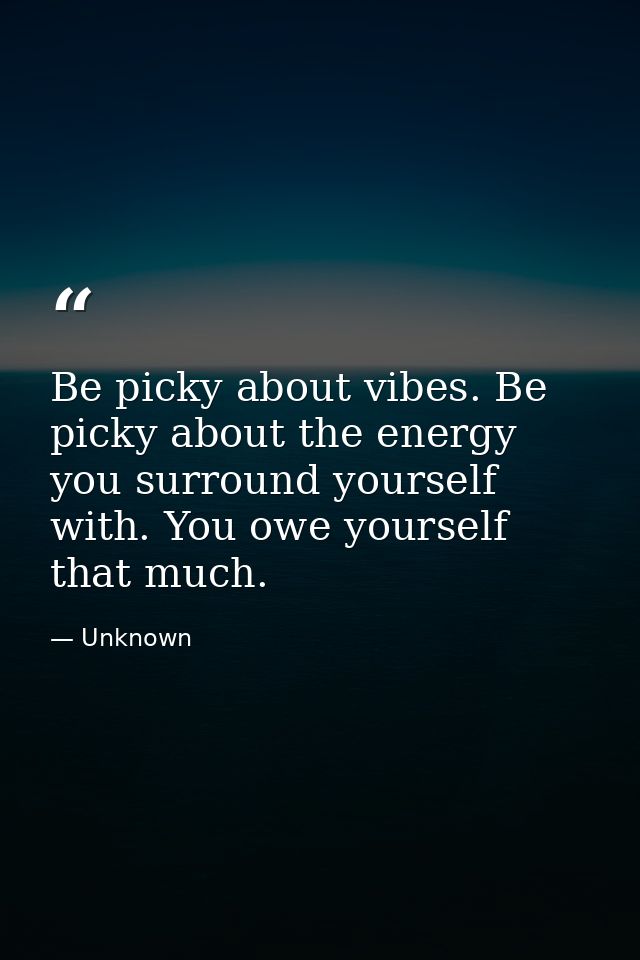 Be picky about vibes. Be picky about the energy you surround yourself with. You owe yourself that much. — Unknown